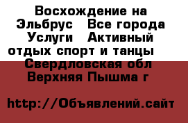 Восхождение на Эльбрус - Все города Услуги » Активный отдых,спорт и танцы   . Свердловская обл.,Верхняя Пышма г.